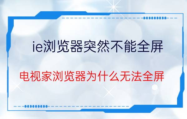 ie浏览器突然不能全屏 电视家浏览器为什么无法全屏？